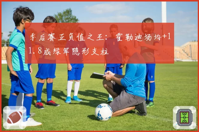 季后赛正负值之王：霍勒迪场均+11.8成绿军隐形支柱