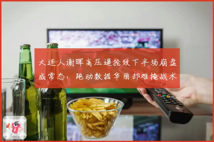 大连人谢晖高压逼抢致下半场崩盘成常态，跑动数据华丽却难掩战术硬伤