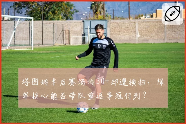 塔图姆季后赛场均30+却遭横扫，绿军核心能否带队重返争冠行列？