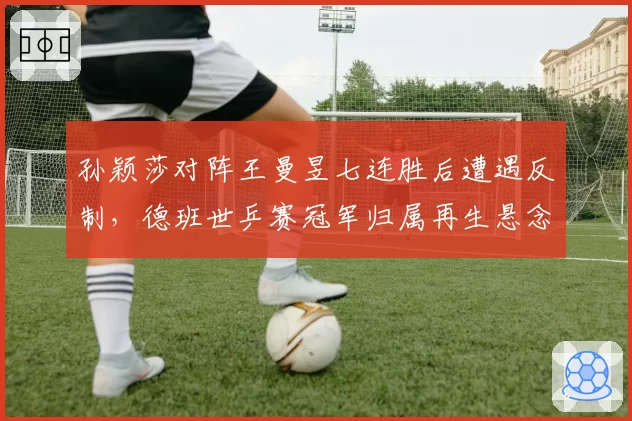 孙颖莎对阵王曼昱七连胜后遭遇反制，德班世乒赛冠军归属再生悬念？