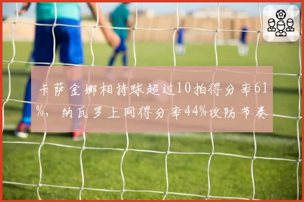 卡萨金娜相持球超过10拍得分率61%，纳瓦罗上网得分率44%攻防节奏差异决定八强归属