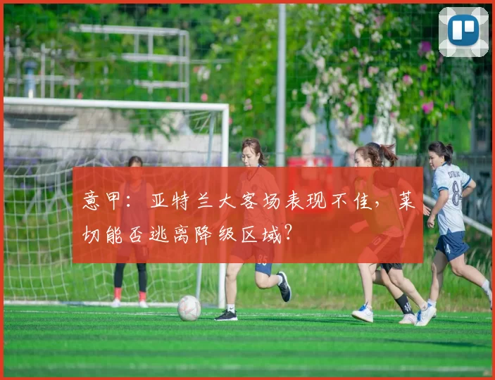 意甲:亚特兰大客场表现不佳,莱切能否逃离降级区域?