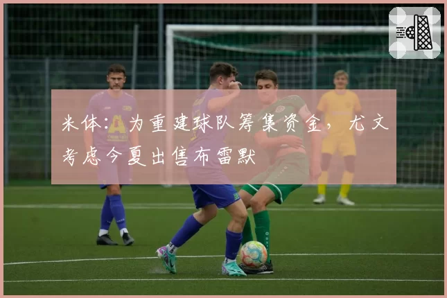 米体:为重建球队筹集资金,尤文考虑今夏出售布雷默