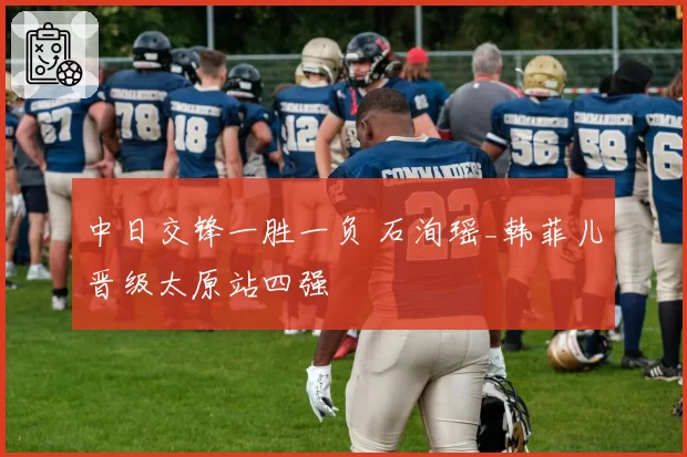 中日交锋一胜一负 石洵瑶_韩菲儿晋级太原站四强