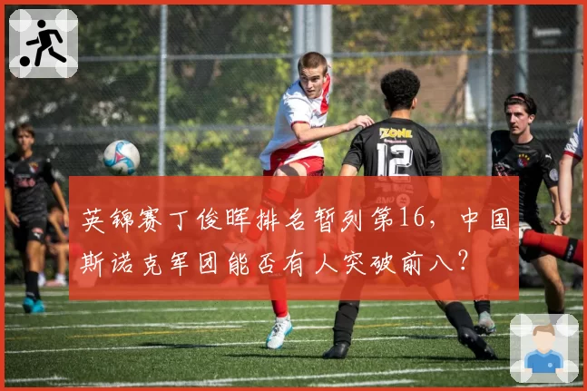英锦赛丁俊晖排名暂列第16，中国斯诺克军团能否有人突破前八？