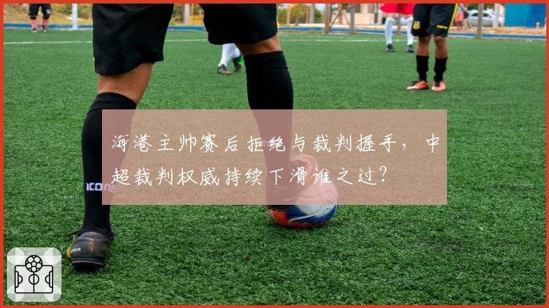 海港主帅赛后拒绝与裁判握手，中超裁判权威持续下滑谁之过？