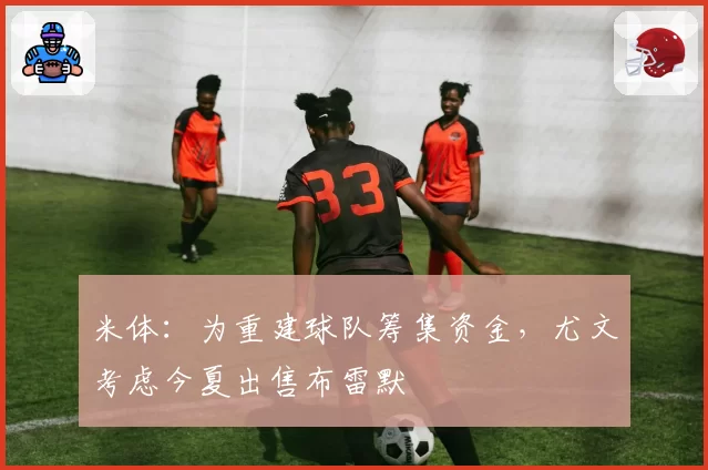 米体:为重建球队筹集资金,尤文考虑今夏出售布雷默