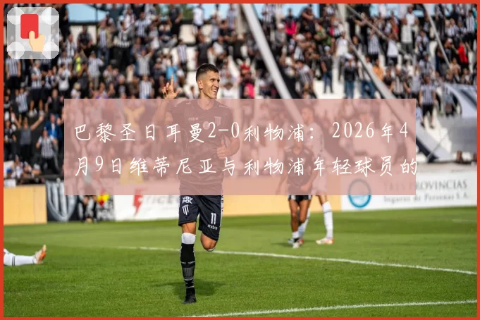 巴黎圣日耳曼2-0利物浦：2026年4月9日维蒂尼亚与利物浦年轻球员的暖心举动画面