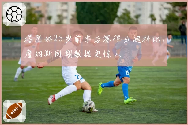 塔图姆25岁前季后赛得分超科比，詹姆斯同期数据更惊人