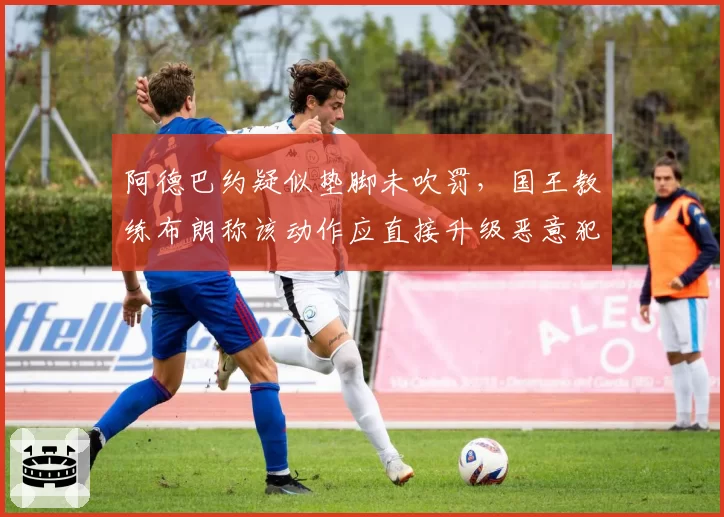 阿德巴约疑似垫脚未吹罚，国王教练布朗称该动作应直接升级恶意犯规