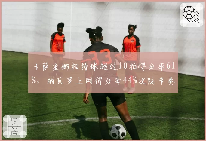 卡萨金娜相持球超过10拍得分率61%，纳瓦罗上网得分率44%攻防节奏差异决定八强归属