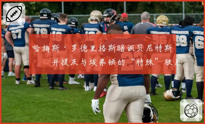 哈梅斯·罗德里格斯暗讽贝尼特斯，并提及与埃弗顿的“特殊”联系
