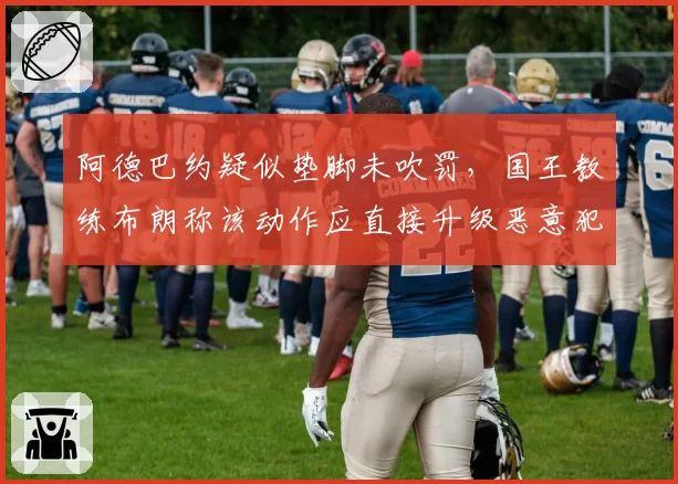 阿德巴约疑似垫脚未吹罚，国王教练布朗称该动作应直接升级恶意犯规