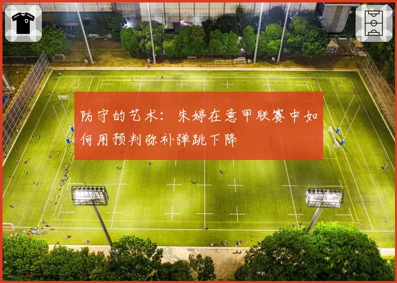防守的艺术：朱婷在意甲联赛中如何用预判弥补弹跳下降