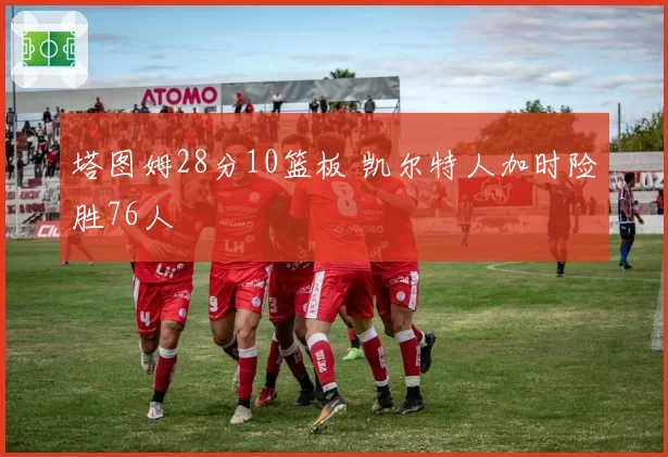塔图姆28分10篮板 凯尔特人加时险胜76人