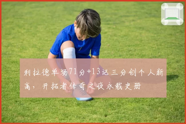 利拉德单场71分+13记三分创个人新高，开拓者传奇之夜永载史册