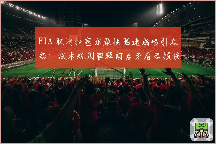 FIA 取消拉塞尔最快圈速成绩引众怒：技术规则解释前后矛盾恐损伤赛事公信力