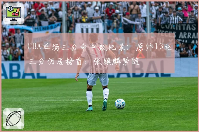 CBA单场三分命中数纪录：原帅13记三分仍居榜首，张镇麟紧随