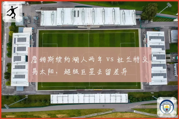 詹姆斯续约湖人两年 vs 杜兰特交易太阳，超级巨星去留差异