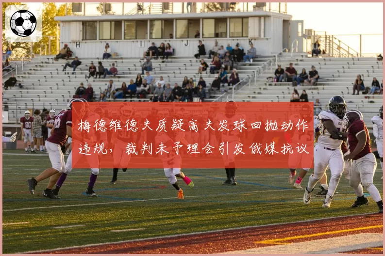 梅德维德夫质疑高夫发球回抛动作违规，裁判未予理会引发俄媒抗议