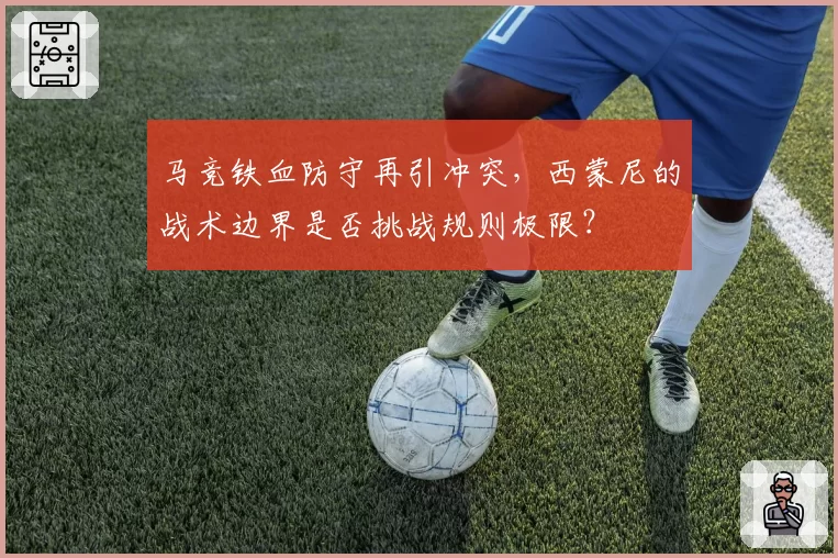 马竞铁血防守再引冲突，西蒙尼的战术边界是否挑战规则极限？