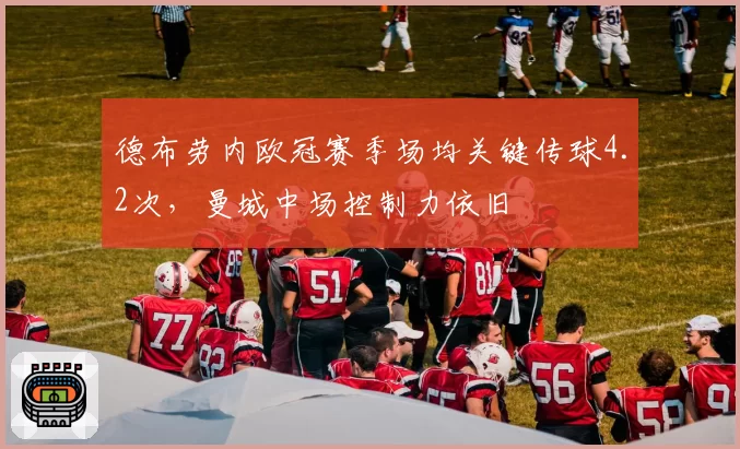 德布劳内欧冠赛季场均关键传球4.2次，曼城中场控制力依旧
