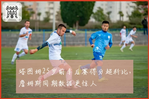 塔图姆25岁前季后赛得分超科比，詹姆斯同期数据更惊人