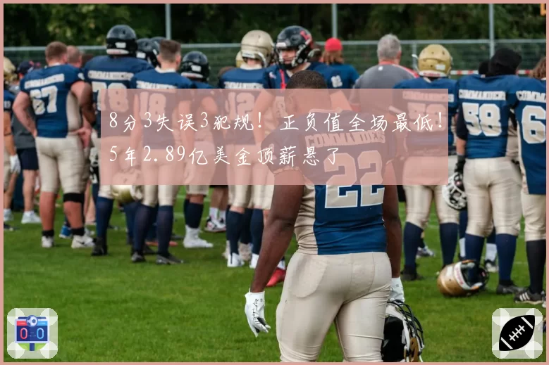 8分3失误3犯规！正负值全场最低！5年2.89亿美金顶薪悬了