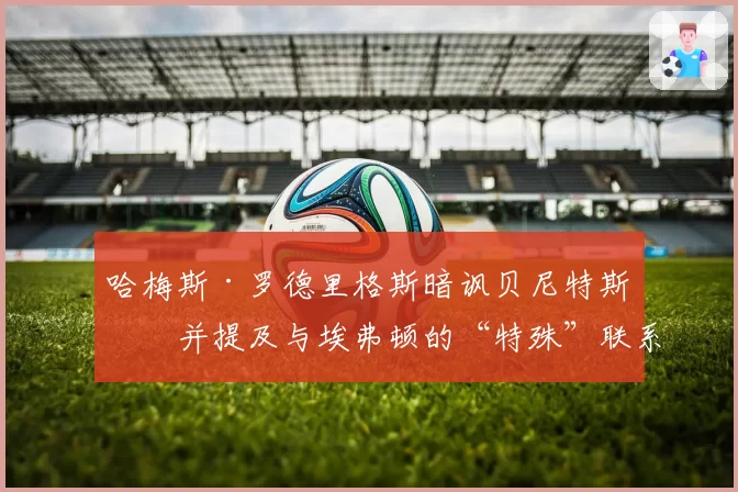 哈梅斯·罗德里格斯暗讽贝尼特斯，并提及与埃弗顿的“特殊”联系