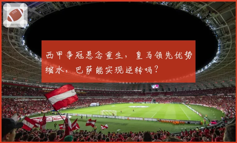 西甲争冠悬念重生，皇马领先优势缩水，巴萨能实现逆转吗？