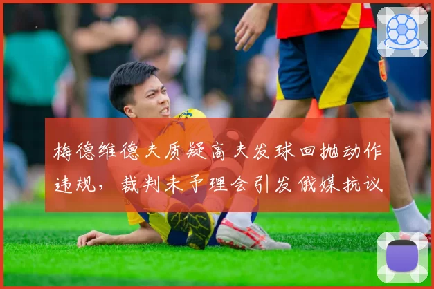 梅德维德夫质疑高夫发球回抛动作违规，裁判未予理会引发俄媒抗议