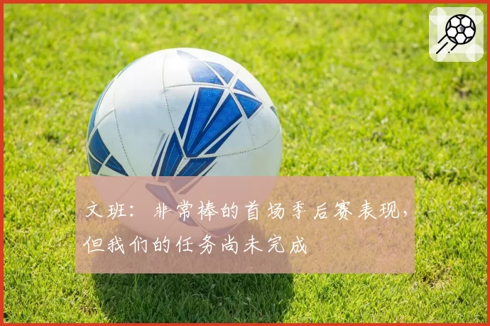 文班：非常棒的首场季后赛表现，但我们的任务尚未完成