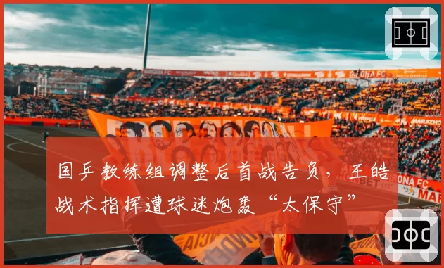 国乒教练组调整后首战告负，王皓战术指挥遭球迷炮轰“太保守”