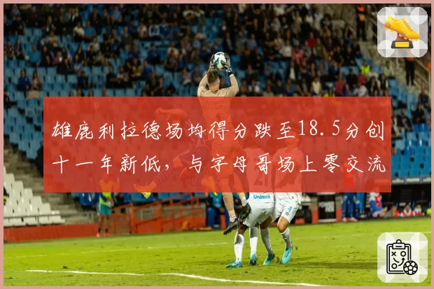 雄鹿利拉德场均得分跌至18.5分创十一年新低，与字母哥场上零交流引内讧猜测