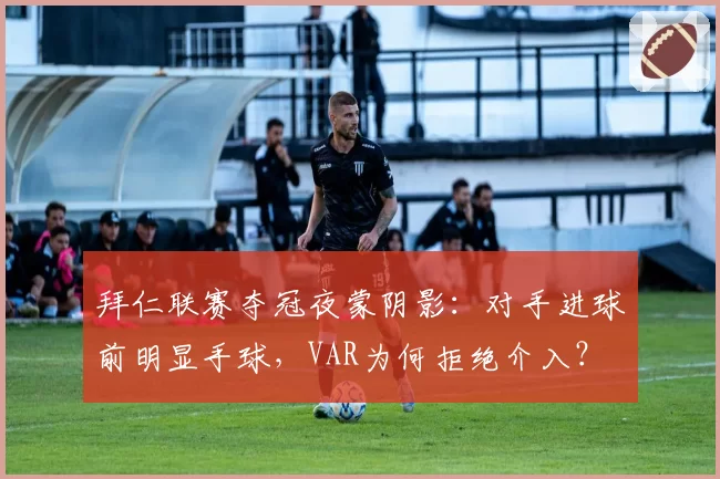 拜仁联赛夺冠夜蒙阴影:对手进球前明显手球,VAR为何拒绝介入?