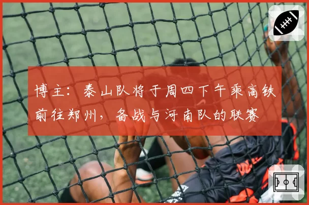 博主：泰山队将于周四下午乘高铁前往郑州，备战与河南队的联赛