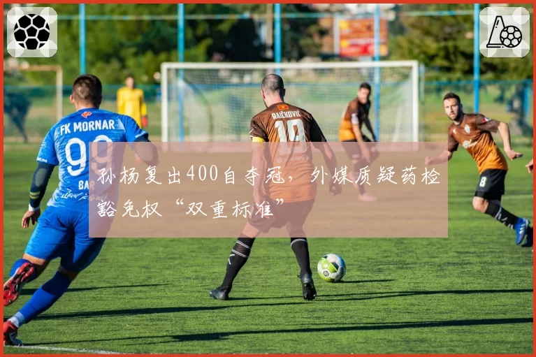 孙杨复出400自夺冠，外媒质疑药检豁免权“双重标准”