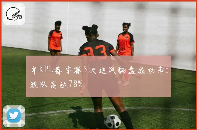 年KPL春季赛5次逆风翻盘成功率：狼队高达78%