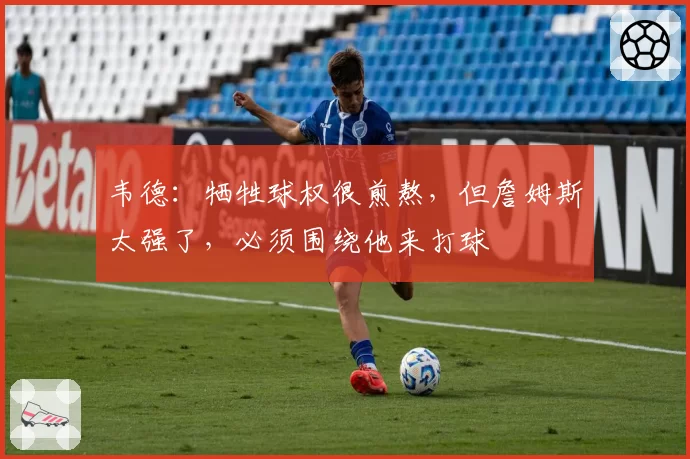 韦德：牺牲球权很煎熬，但詹姆斯太强了，必须围绕他来打球