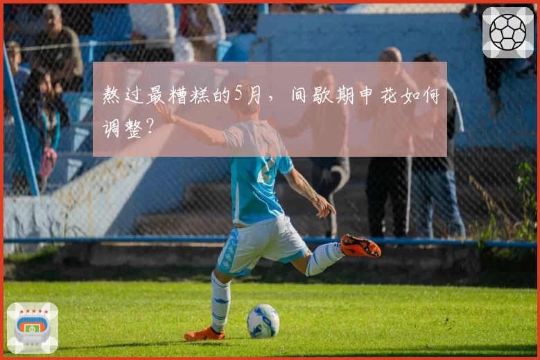 熬过最糟糕的5月，间歇期申花如何调整？