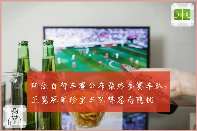 环法自行车赛公布最终参赛车队，卫冕冠军珍宝车队阵容存隐忧