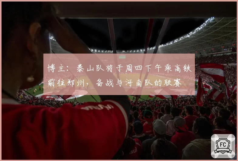 博主：泰山队将于周四下午乘高铁前往郑州，备战与河南队的联赛