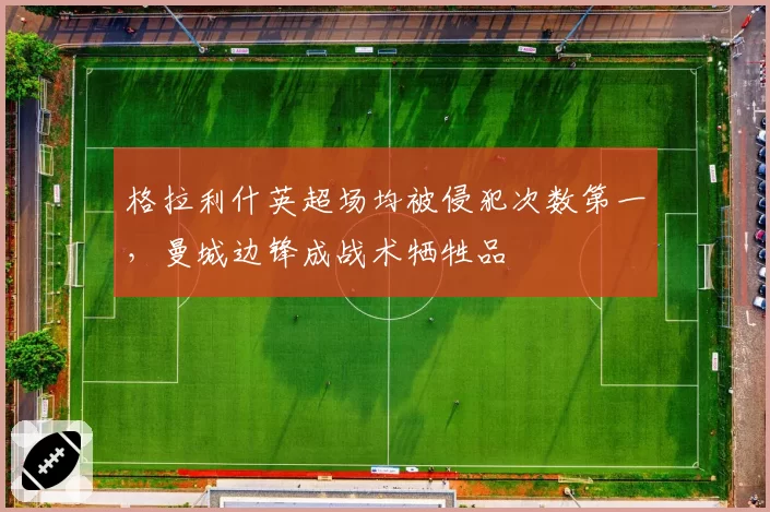 格拉利什英超场均被侵犯次数第一,曼城边锋成战术牺牲品