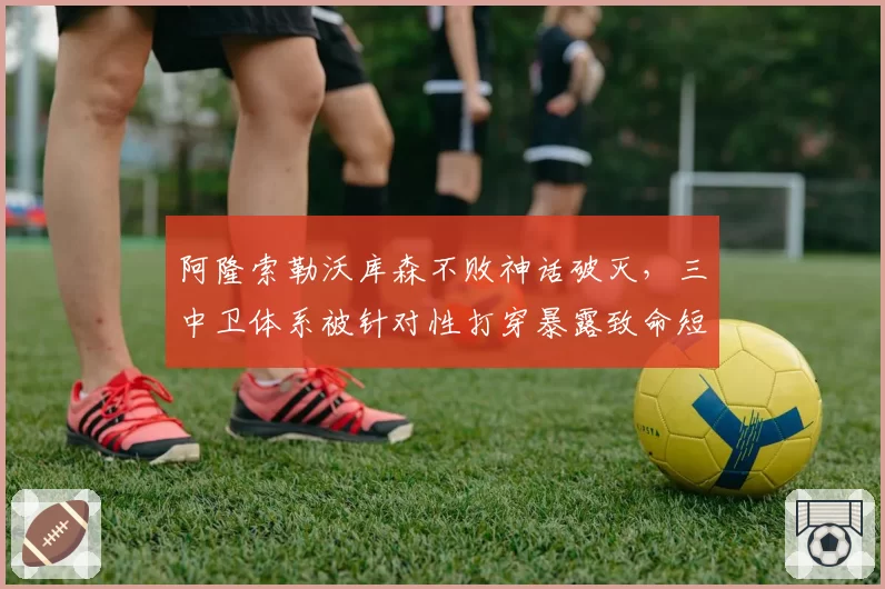 阿隆索勒沃库森不败神话破灭,三中卫体系被针对性打穿暴露致命短板?