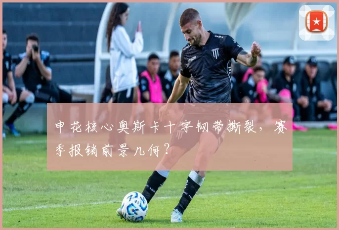 申花核心奥斯卡十字韧带撕裂，赛季报销前景几何？