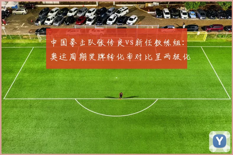 中国拳击队张传良vs新任教练组:奥运周期奖牌转化率对比呈两极化