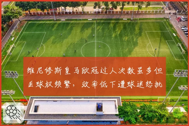 维尼修斯皇马欧冠过人次数虽多但丢球权频繁，效率低下遭球迷怒批数据刷子
