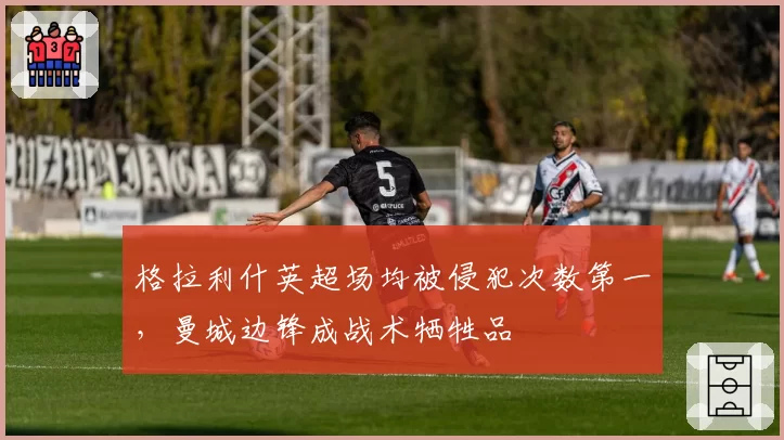 格拉利什英超场均被侵犯次数第一,曼城边锋成战术牺牲品