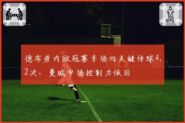 德布劳内欧冠赛季场均关键传球4.2次，曼城中场控制力依旧