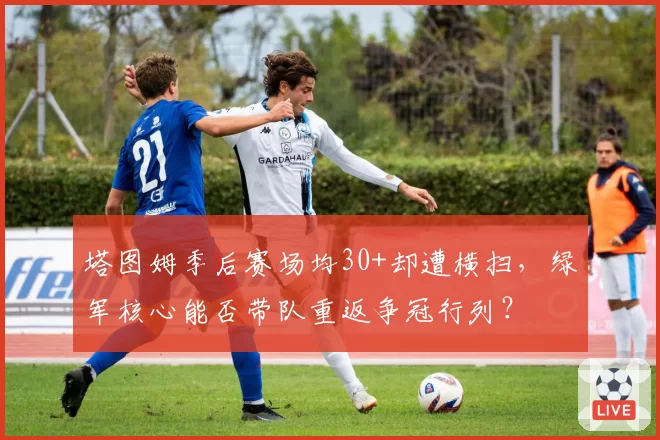 塔图姆季后赛场均30+却遭横扫，绿军核心能否带队重返争冠行列？